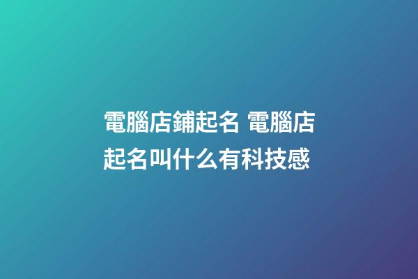 電腦店鋪起名 電腦店起名叫什么有科技感-第1張-店鋪起名-玄機(jī)派
